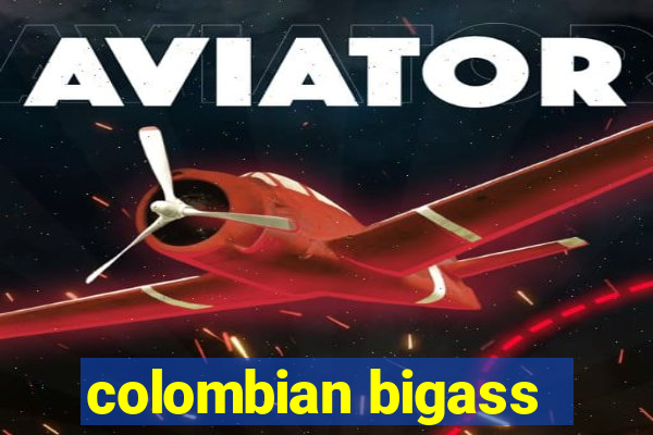 colombian bigass